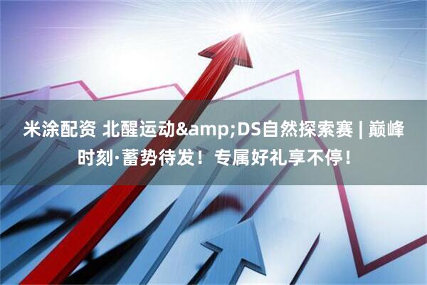 米涂配资 北醒运动&DS自然探索赛 | 巅峰时刻·蓄势待发！专属好礼享不停！