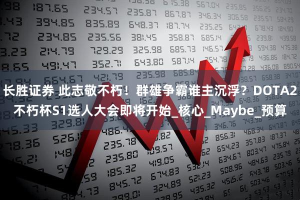 长胜证券 此志敬不朽！群雄争霸谁主沉浮？DOTA2不朽杯S1选人大会即将开始_核心_Maybe_预算