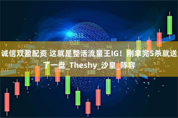 诚信双盈配资 这就是整活流量王IG！刚拿完5杀就送了一盘_Theshy_沙皇_阵容