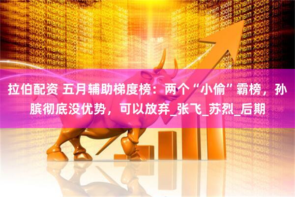 拉伯配资 五月辅助梯度榜：两个“小偷”霸榜，孙膑彻底没优势，可以放弃_张飞_苏烈_后期