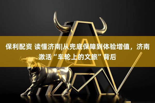 保利配资 读懂济南|从兜底保障到体验增值，济南激活“车轮上的文旅”背后