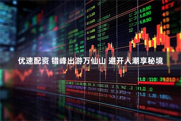 优速配资 错峰出游万仙山 避开人潮享秘境