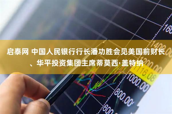 启泰网 中国人民银行行长潘功胜会见美国前财长、华平投资集团主席蒂莫西·盖特纳