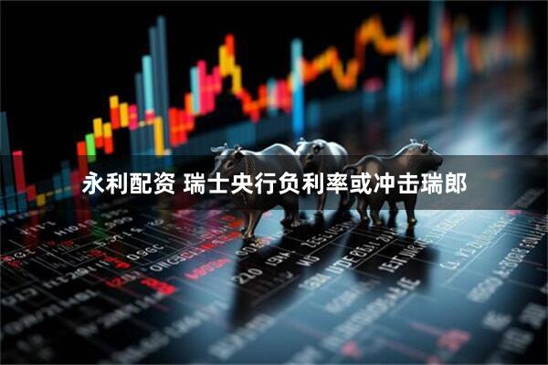 永利配资 瑞士央行负利率或冲击瑞郎