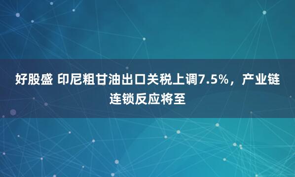 好股盛 印尼粗甘油出口关税上调7.5%，产业链连锁反应将至