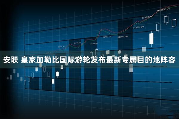 安联 皇家加勒比国际游轮发布最新专属目的地阵容