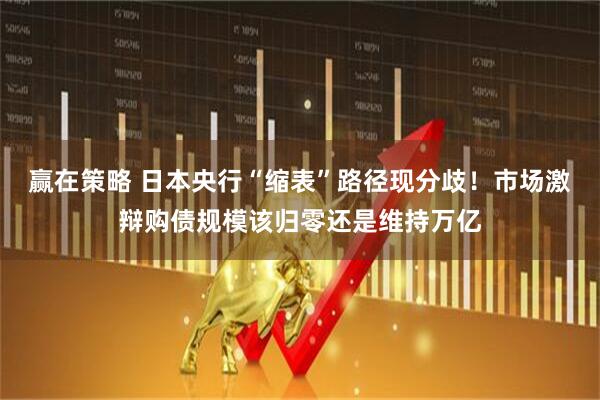 赢在策略 日本央行“缩表”路径现分歧！市场激辩购债规模该归零还是维持万亿