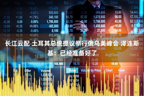 长江云配 土耳其总统提议举行俄乌美峰会 泽连斯基：已经准备好了