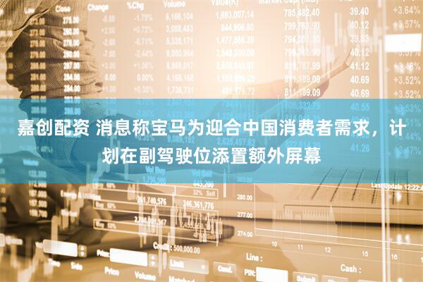嘉创配资 消息称宝马为迎合中国消费者需求，计划在副驾驶位添置额外屏幕