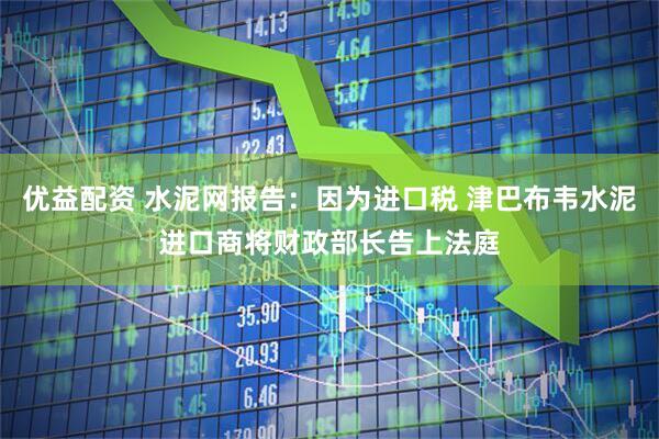 优益配资 水泥网报告：因为进口税 津巴布韦水泥进口商将财政部长告上法庭
