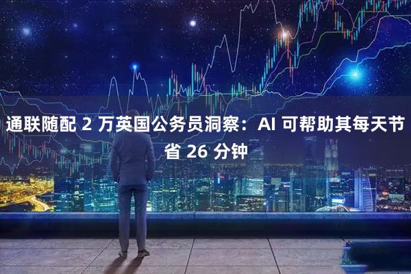 通联随配 2 万英国公务员洞察：AI 可帮助其每天节省 26 分钟