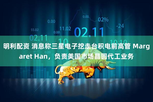 明利配资 消息称三星电子挖走台积电前高管 Margaret Han，负责美国市场晶圆代工业务