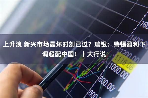 上升浪 新兴市场最坏时刻已过？瑞银：警惕盈利下调　超配中国！｜大行说