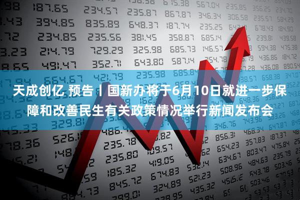 天成创亿 预告丨国新办将于6月10日就进一步保障和改善民生有关政策情况举行新闻发布会