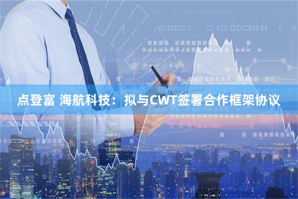 点登富 海航科技：拟与CWT签署合作框架协议