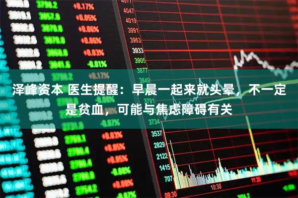 泽峰资本 医生提醒：早晨一起来就头晕，不一定是贫血，可能与焦虑障碍有关