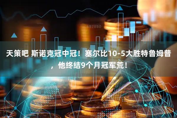 天策吧 斯诺克冠中冠！塞尔比10-5大胜特鲁姆普，他终结9个月冠军荒！