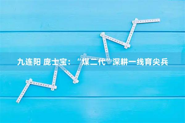 九连阳 庞士宝：“煤二代”深耕一线育尖兵