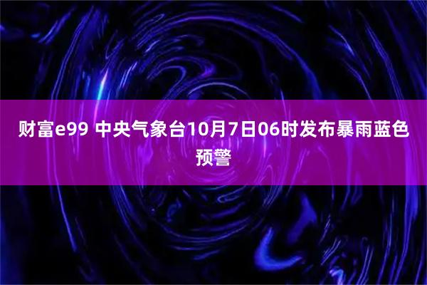 财富e99 中央气象台10月7日06时发布暴雨蓝色预警