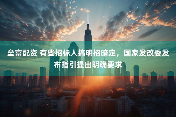 垒富配资 有些招标人搞明招暗定，国家发改委发布指引提出明确要求