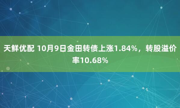 天鲜优配 10月9日金田转债上涨1.84%，转股溢价率10.68%