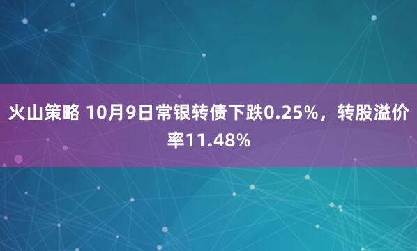 火山策略 10月9日常银转债下跌0.25%，转股溢价率11.48%