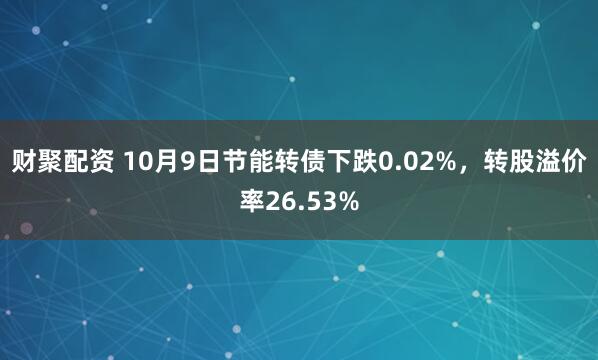 财聚配资 10月9日节能转债下跌0.02%，转股溢价率26.53%