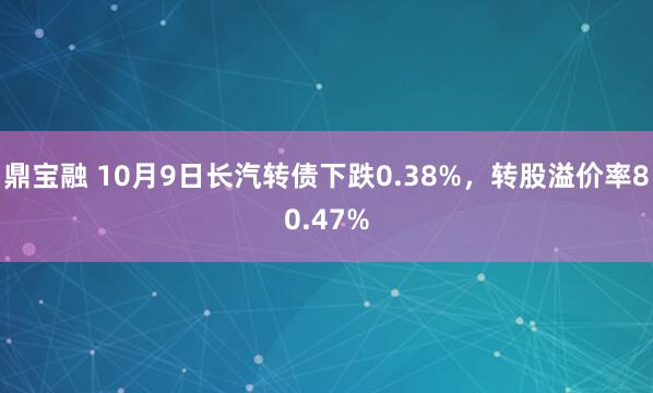 鼎宝融 10月9日长汽转债下跌0.38%，转股溢价率80.47%