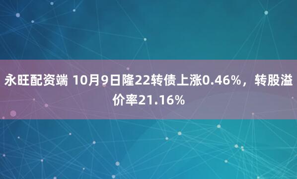 永旺配资端 10月9日隆22转债上涨0.46%，转股溢价率21.16%
