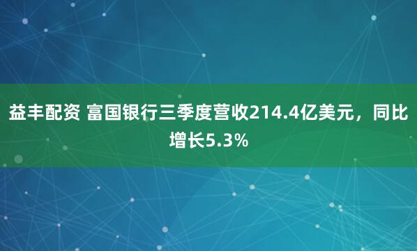 益丰配资 富国银行三季度营收214.4亿美元，同比增长5.3%