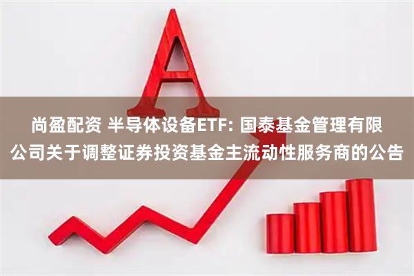 尚盈配资 半导体设备ETF: 国泰基金管理有限公司关于调整证券投资基金主流动性服务商的公告