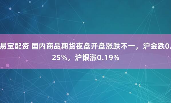 易宝配资 国内商品期货夜盘开盘涨跌不一，沪金跌0.25%，沪银涨0.19%