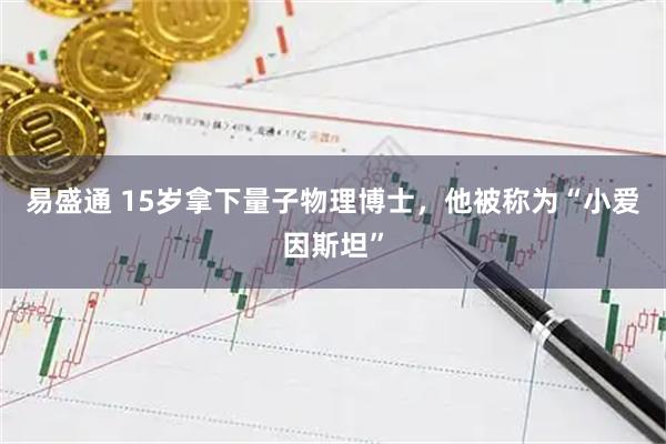 易盛通 15岁拿下量子物理博士，他被称为“小爱因斯坦”