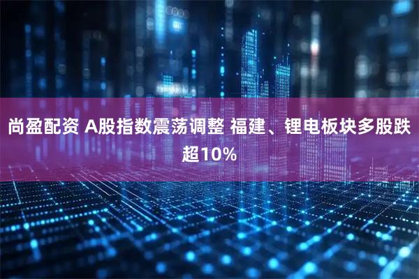 尚盈配资 A股指数震荡调整 福建、锂电板块多股跌超10%