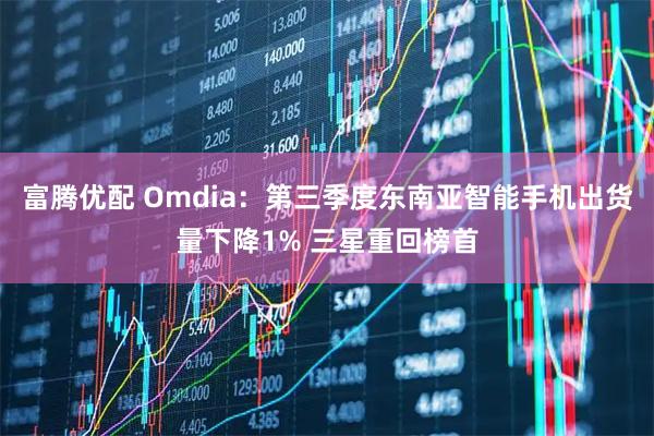 富腾优配 Omdia：第三季度东南亚智能手机出货量下降1% 三星重回榜首
