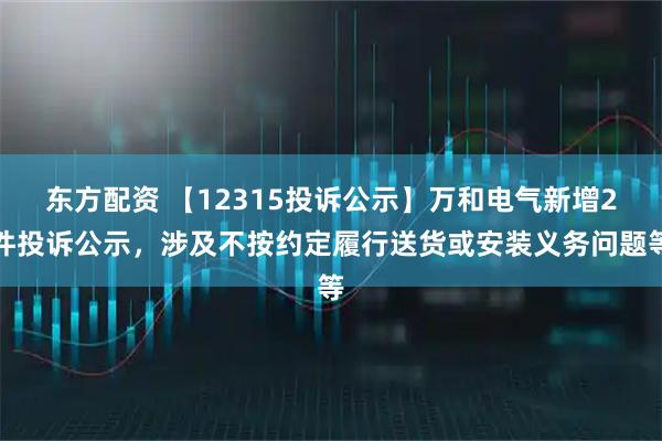 东方配资 【12315投诉公示】万和电气新增2件投诉公示，涉及不按约定履行送货或安装义务问题等
