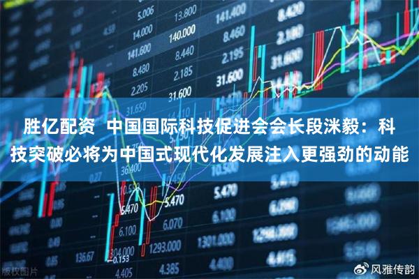 胜亿配资 中国国际科技促进会会长段洣毅:科技突破必将为中国式现代化发展注入更强劲的动能