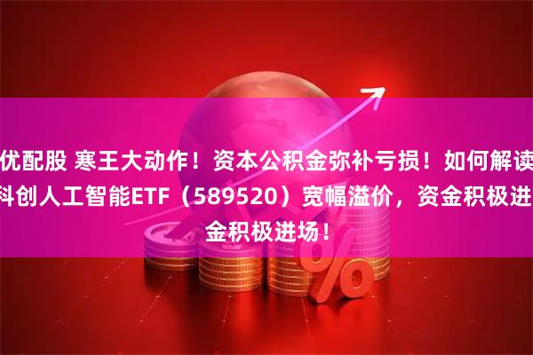 优配股 寒王大动作!资本公积金弥补亏损!如何解读?科创人工智能ETF(589520)宽幅溢价,资金积极进场!
