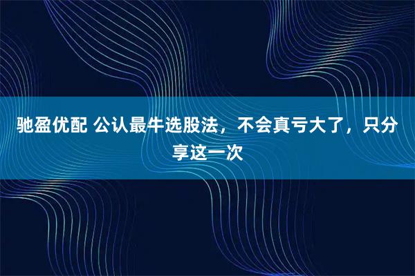 驰盈优配 公认最牛选股法，不会真亏大了，只分享这一次