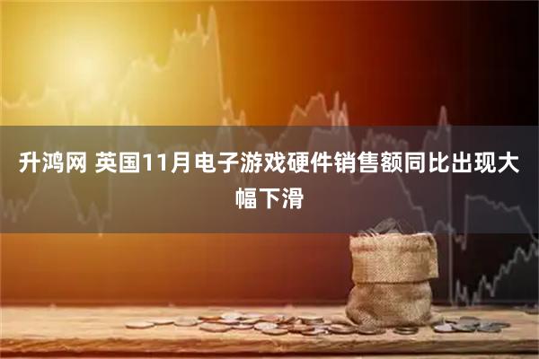 升鸿网 英国11月电子游戏硬件销售额同比出现大幅下滑