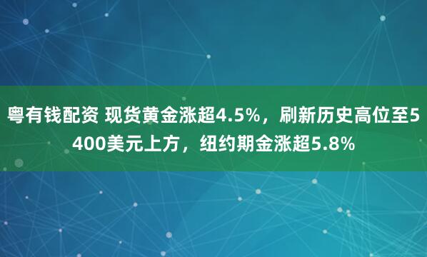 粤有钱配资 现货黄金涨超4.5%，刷新历史高位至5400美元上方，纽约期金涨超5.8%