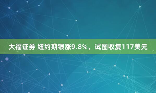 大福证券 纽约期银涨9.8%，试图收复117美元