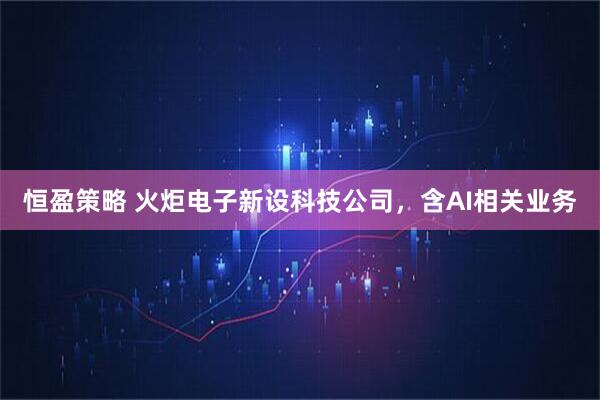 恒盈策略 火炬电子新设科技公司，含AI相关业务