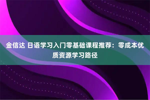 金信达 日语学习入门零基础课程推荐：零成本优质资源学习路径