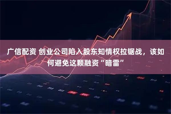 广信配资 创业公司陷入股东知情权拉锯战，该如何避免这颗融资“暗雷”