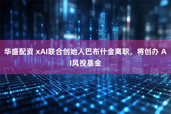 华盛配资 xAI联合创始人巴布什金离职，将创办 AI风投基金
