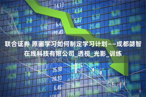 联合证券 原画学习如何制定学习计划——成都勰智在线科技有限公司_透视_光影_训练