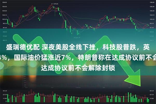 盛瑞德优配 深夜美股全线下挫，科技股普跌，英特尔跌超4%，国际油价猛涨近7%，特朗普称在达成协议前不会解除封锁