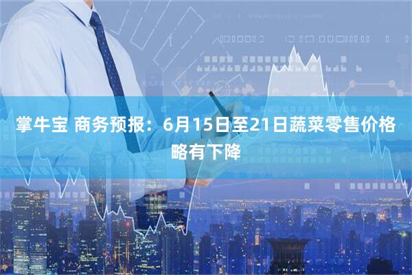 掌牛宝 商务预报：6月15日至21日蔬菜零售价格略有下降