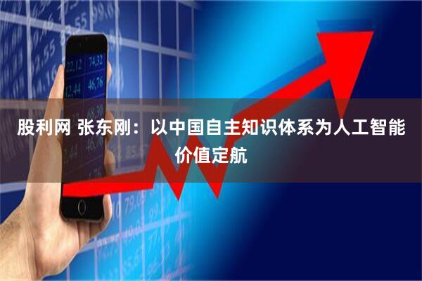 股利网 张东刚：以中国自主知识体系为人工智能价值定航